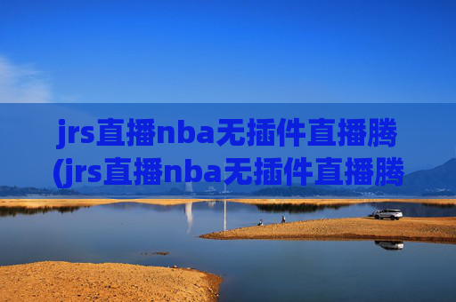 jrs直播nba无插件直播腾(jrs直播nba无插件直播腾讯乐球)jrs直播NBA无插件直播