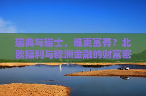 瑞典与瑞士,谁更富有?北欧福利与欧洲金融的财富密码,瑞典瑞士,北欧福利与欧洲金融的财富密码