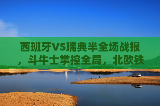 西班牙VS瑞典半全场战报，斗牛士掌控全局，北欧铁卫难阻攻势，西班牙VS瑞典半全场，斗牛士掌控全局，北欧铁卫难阻攻势