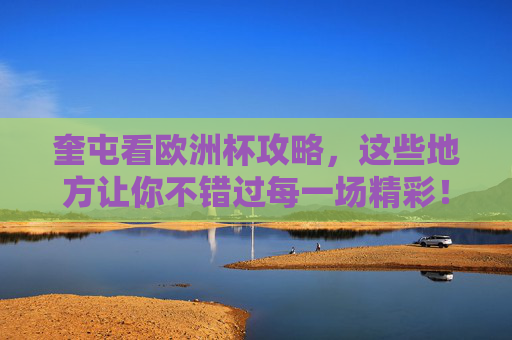 奎屯看欧洲杯攻略，这些地方让你不错过每一场精彩！奎屯看欧洲杯攻略，不错过每一场精彩！