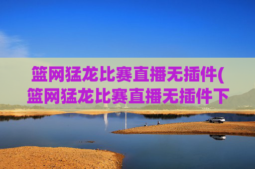 篮网猛龙比赛直播无插件(篮网猛龙比赛直播无插件下载)