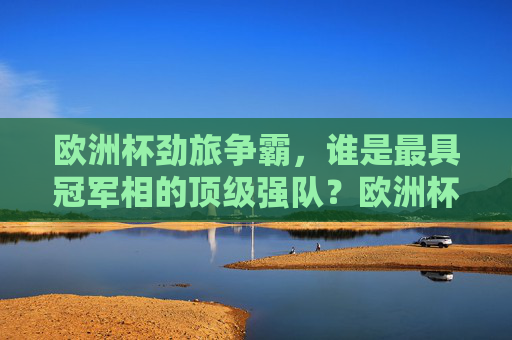 欧洲杯劲旅争霸，谁是最具冠军相的顶级强队？欧洲杯顶级强队争霸，谁最具冠军相？
