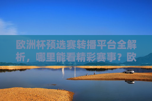 欧洲杯预选赛转播平台全解析,哪里能看精彩赛事?欧洲杯预选赛转播平台全解析,精彩赛事观看指南