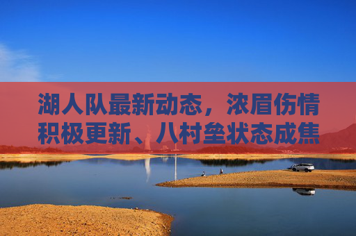 湖人队最新动态,浓眉伤情积极更新、八村垒状态成焦点,季前赛备战迎关键期,湖人季前赛备战关键期,浓眉伤情积极更新,八村垒状态成焦点