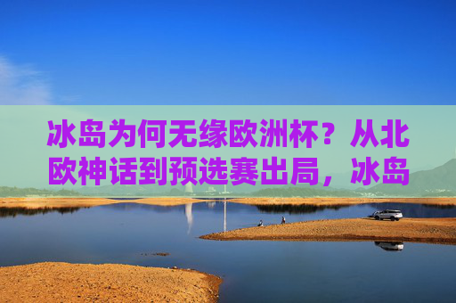 冰岛为何无缘欧洲杯？从北欧神话到预选赛出局，冰岛无缘欧洲杯，从北欧神话到预选赛出局