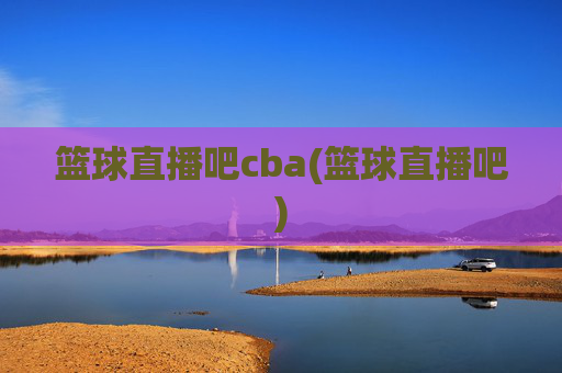 篮球直播吧cba(篮球直播吧)