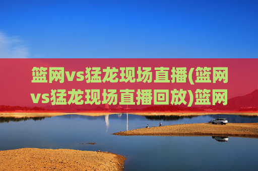 篮网vs猛龙现场直播(篮网vs猛龙现场直播回放)篮网vs猛龙直播回放