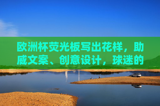 欧洲杯荧光板写出花样，助威文案、创意设计，球迷的赛场显眼包指南，欧洲杯荧光板创意指南，助威文案+设计，赛场显眼包秘籍