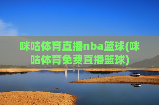 咪咕体育直播nba篮球(咪咕体育免费直播篮球)