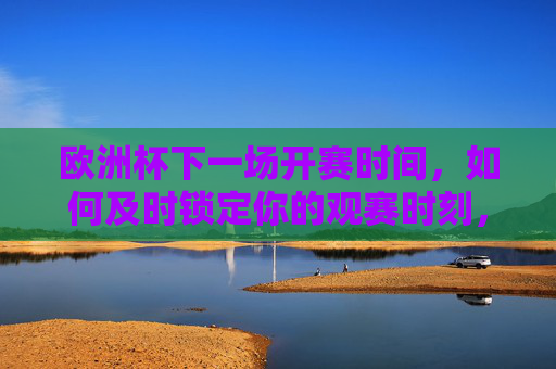 欧洲杯下一场开赛时间，如何及时锁定你的观赛时刻，欧洲杯下一场开赛时间，及时锁定你的观赛时刻
