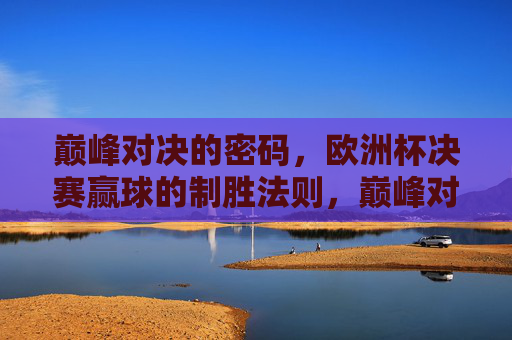 巅峰对决的密码,欧洲杯决赛赢球的制胜法则,巅峰对决制胜密码,欧洲杯决赛赢球法则