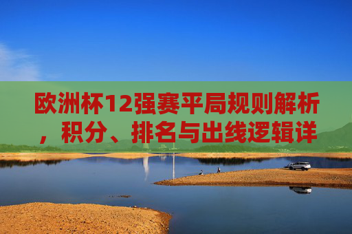欧洲杯12强赛平局规则解析，积分、排名与出线逻辑详解，欧洲杯12强赛平局规则，积分、排名与出线逻辑详解