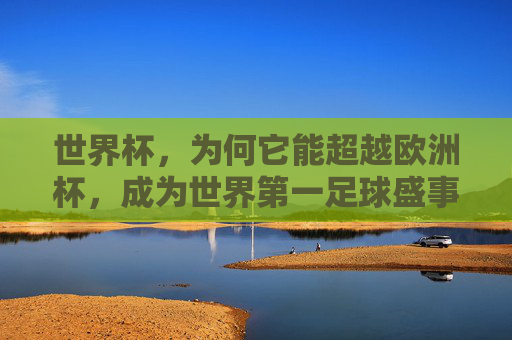 世界杯，为何它能超越欧洲杯，成为世界第一足球盛事？世界杯为何能超越欧洲杯，成为世界第一足球盛事？