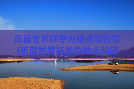历届世界杯举办地点和冠军(历届世界杯举办地点和冠军亚军名单)历届世界杯举办地点与冠军名单