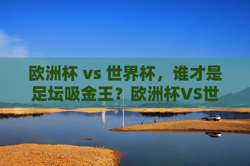 欧洲杯 vs 世界杯,谁才是足坛吸金王?欧洲杯VS世界杯,谁才是足坛吸金王?