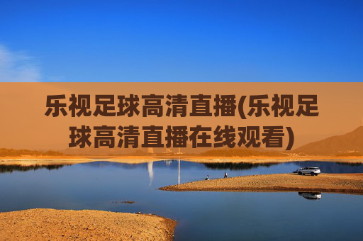 乐视足球高清直播(乐视足球高清直播在线观看)
