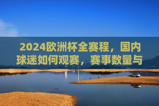 2024欧洲杯全赛程，国内球迷如何观赛，赛事数量与赛制解析，2024欧洲杯全赛程、赛制解析与国内观赛指南