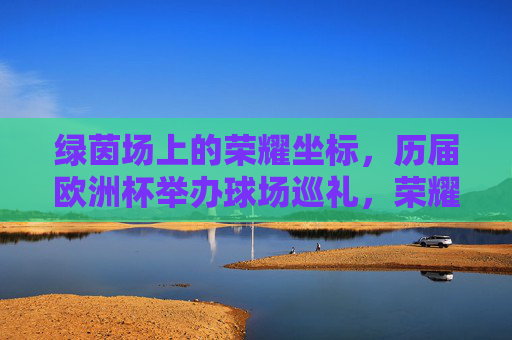 绿茵场上的荣耀坐标,历届欧洲杯举办球场巡礼,荣耀坐标,历届欧洲杯球场巡礼