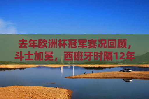去年欧洲杯冠军赛况回顾,斗士加冕,西班牙时隔12年再捧德劳内杯,斗士加冕!西班牙时隔12年再捧德劳内杯