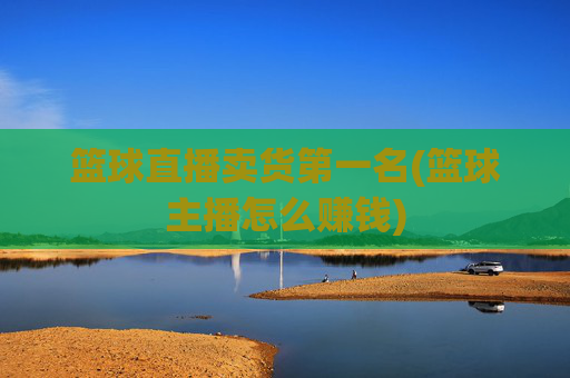 篮球直播卖货第一名(篮球主播怎么赚钱)