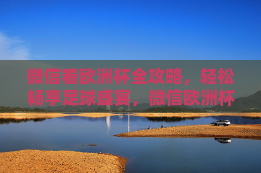 微信看欧洲杯全攻略,轻松畅享足球盛宴,微信欧洲杯全攻略,轻松畅享足球盛宴