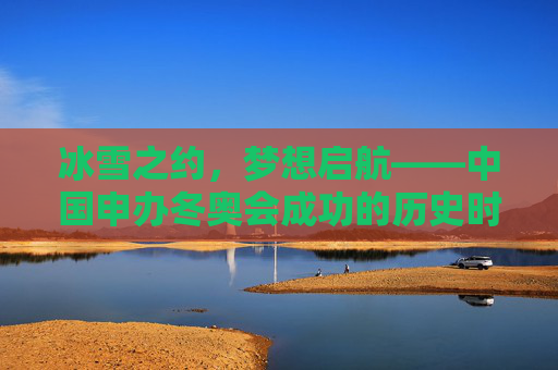 冰雪之约，梦想启航——中国申办冬奥会成功的历史时刻，中国申办冬奥会成功，冰雪梦想的历史启航