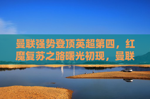 曼联强势登顶英超第四,红魔复苏之路曙光初现,曼联强势登顶英超第四,红魔复苏曙光初现