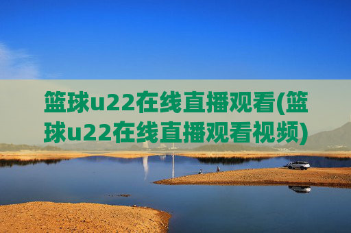 篮球u22在线直播观看(篮球u22在线直播观看视频)