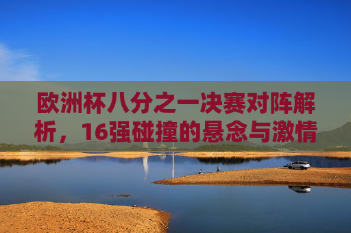 欧洲杯八分之一决赛对阵解析,16强碰撞的悬念与激情,欧洲杯16强碰撞,八分之一决赛的悬念与激情