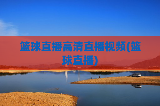 篮球直播高清直播视频(篮球直播)