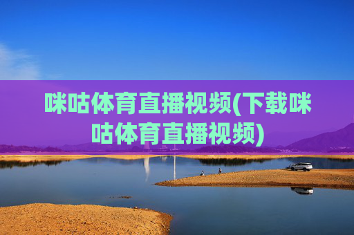 咪咕体育直播视频(下载咪咕体育直播视频)