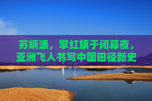 苏炳添,擎红旗于闭幕夜,亚洲飞人书写中国田径新史诗,苏炳添闭幕夜擎红旗 亚洲飞人书中国田径新史诗
