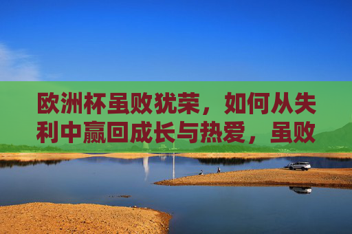 欧洲杯虽败犹荣,如何从失利中赢回成长与热爱,虽败犹荣,从欧洲杯失利赢回成长与热爱