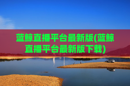 蓝鲸直播平台最新版(蓝鲸直播平台最新版下载)
