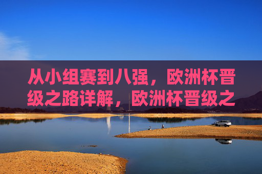 从小组赛到八强,欧洲杯晋级之路详解,欧洲杯晋级之路,小组赛到八强详解