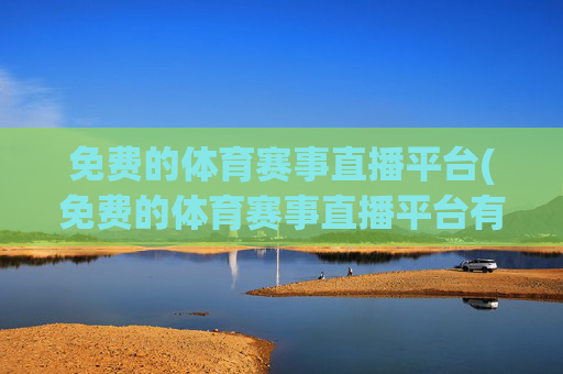 免费的体育赛事直播平台(免费的体育赛事直播平台有哪些)