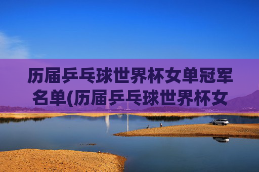 历届乒乓球世界杯女单冠军名单(历届乒乓球世界杯女单冠军名单表)