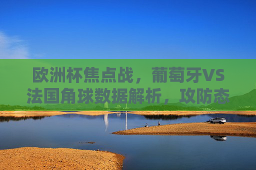 欧洲杯焦点战,葡萄牙VS法国角球数据解析,攻防态势一目了然