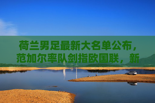 荷兰男足最新大名单公布，范加尔率队剑指欧国联，新星与老将共筑橙衫军团，荷兰男足欧国联大名单，范加尔率新星老将剑指欧国联
