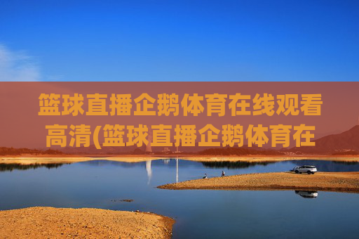 篮球直播企鹅体育在线观看高清(篮球直播企鹅体育在线观看高清视频)