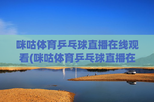 咪咕体育乒乓球直播在线观看(咪咕体育乒乓球直播在线观看免费)(1)