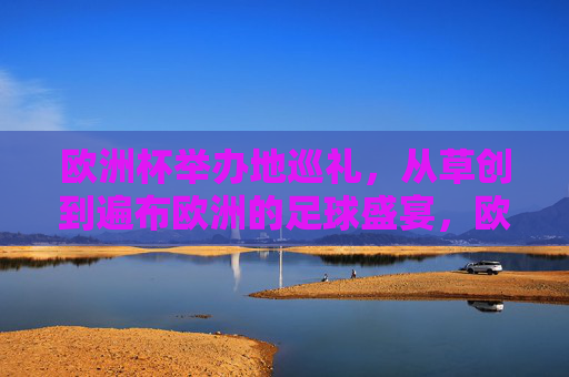 欧洲杯举办地巡礼，从草创到遍布欧洲的足球盛宴，欧洲杯举办地巡礼，从草创到遍布的足球盛宴