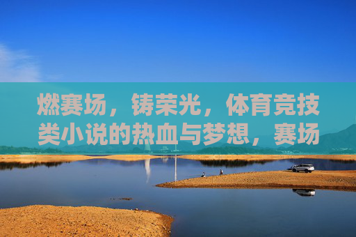 燃赛场，铸荣光，体育竞技类小说的热血与梦想，赛场燃热血，梦想铸荣光