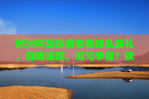 欧洲杯足球赛参赛球队巡礼,群雄逐鹿,谁与争锋?欧洲杯巡礼,群雄逐鹿,谁与争锋?