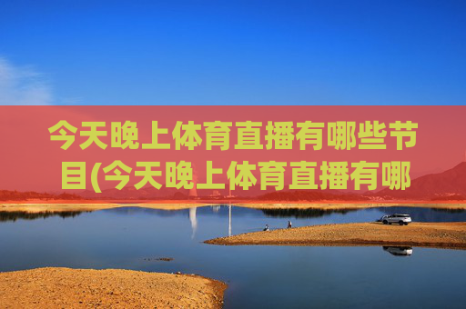 今天晚上体育直播有哪些节目(今天晚上体育直播有哪些节目呢)