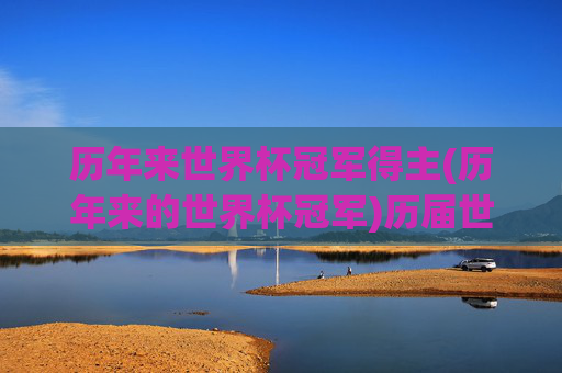 历年来世界杯冠军得主(历年来的世界杯冠军)历届世界杯冠军得主