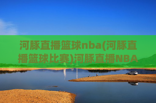 河豚直播篮球nba(河豚直播篮球比赛)河豚直播NBA篮球比赛