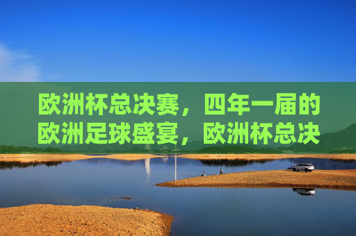 欧洲杯总决赛，四年一届的欧洲足球盛宴，欧洲杯总决赛，四年一届的欧洲足球盛宴