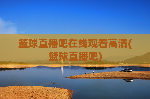 篮球直播吧在线观看高清(篮球直播吧)