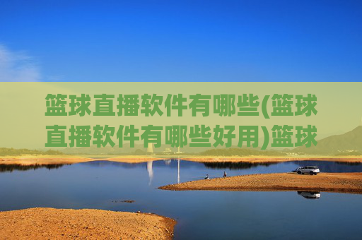 篮球直播软件有哪些(篮球直播软件有哪些好用)篮球直播软件有哪些好用